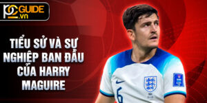 Tiểu sử và sự nghiệp ban đầu của Harry Maguire
