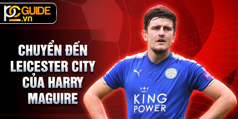 Harry Maguire - Từ Sheffield Đến Manchester United Rực Rỡ 2 Chuyển đến Leicester City của Harry Maguire