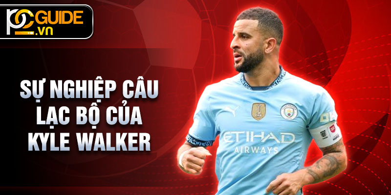 Tiểu Sử Kyle Walker - Hậu Vệ Xuất Sắc Của Bóng Đá Anh 2 Sự nghiệp câu lạc bộ của Kyle Walker