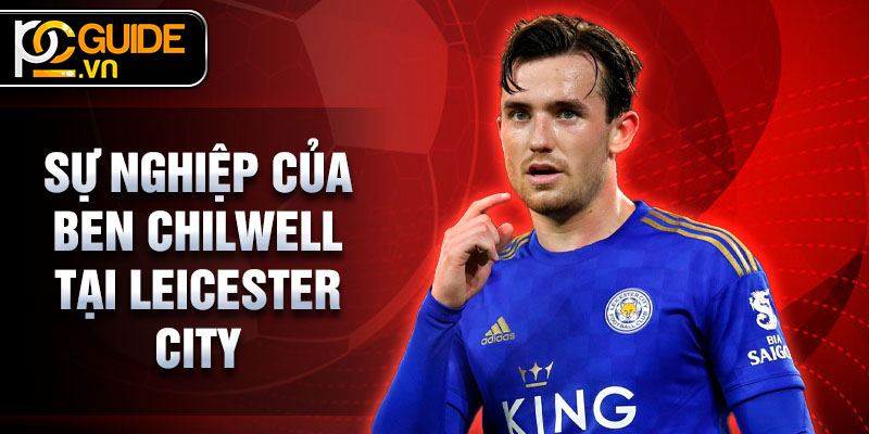 Ben Chilwell - Hành Trình Của Một Hậu Vệ Xuất Sắc 2 Sự nghiệp của Ben Chilwell tại Leicester City