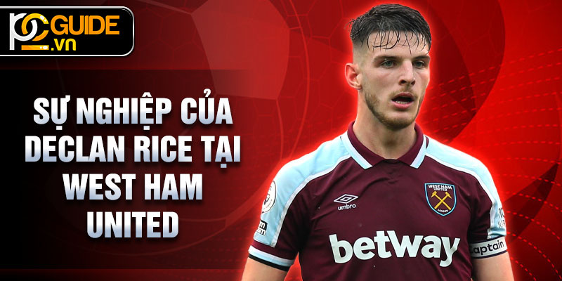 Declan Rice - Ngôi sao bóng đá hiện đại đầy triển vọng 2 Sự nghiệp của Declan Rice tại West Ham United