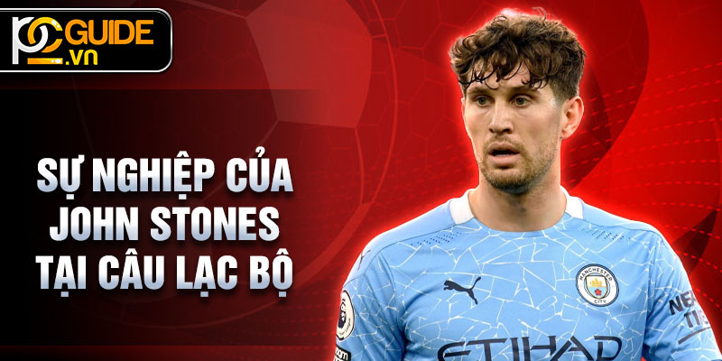 John Stones - Hành Trình của Một Trung Vệ Xuất Sắc 2 Sự nghiệp của John Stones tại câu lạc bộ