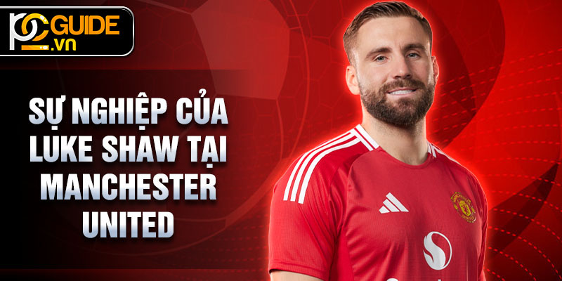 Luke Shaw - Hậu Vệ Xuất Sắc Của Manchester United 2 Sự nghiệp của Luke Shaw tại Manchester United