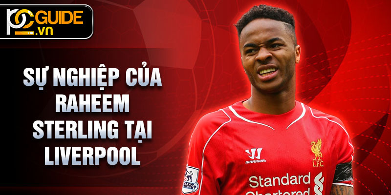 Raheem Sterling - Từ Tài Năng Thiên Bẩm Đến Ngôi Sao Sân Cỏ 2 Sự nghiệp của Raheem Sterling tại Liverpool