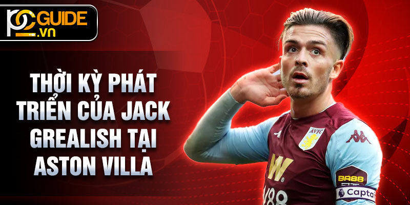 Jack Grealish - Từ Tài Năng Trẻ Đến Ngôi Sao Sáng Của Bóng Đá 2 Thời kỳ phát triển của Jack Grealish tại Aston Villa