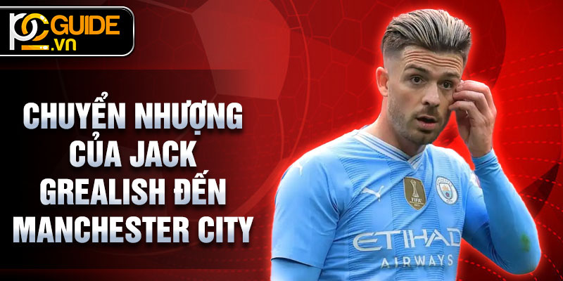 Jack Grealish - Từ Tài Năng Trẻ Đến Ngôi Sao Sáng Của Bóng Đá 3 Chuyển nhượng của Jack Grealish đến Manchester City