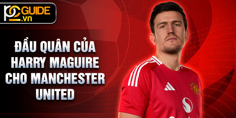 Harry Maguire - Từ Sheffield Đến Manchester United Rực Rỡ 3 Đầu quân của Harry Maguire cho Manchester United