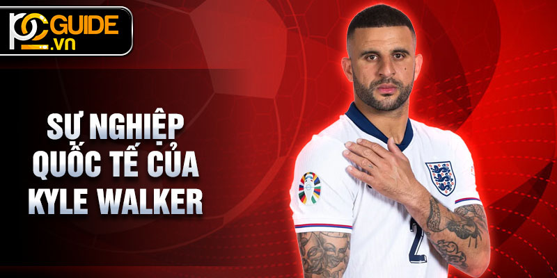 Tiểu Sử Kyle Walker - Hậu Vệ Xuất Sắc Của Bóng Đá Anh 3 Sự nghiệp quốc tế của Kyle Walker