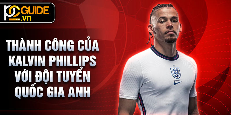 Kalvin Phillips - Hành Trình Từ Tài Năng Trẻ Đến Ngôi Sao Sân Cỏ 3 Thành công của Kalvin Phillips với Đội tuyển Quốc gia Anh