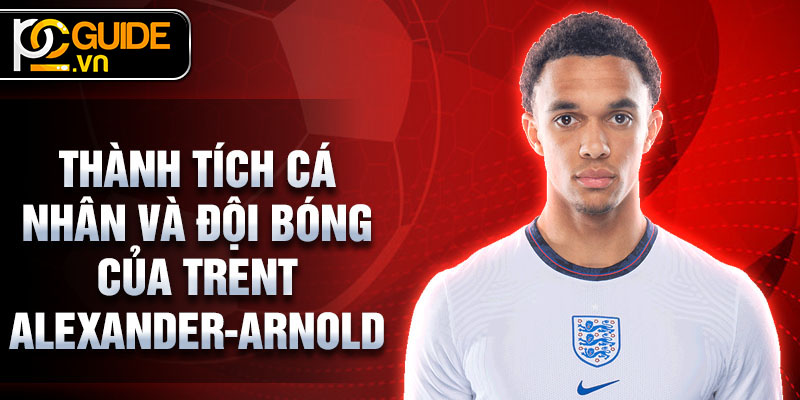 Trent Alexander-Arnold - Ngôi sao trẻ sáng giá của bóng đá 3 Thành tích cá nhân và đội bóng của Trent Alexander-Arnold